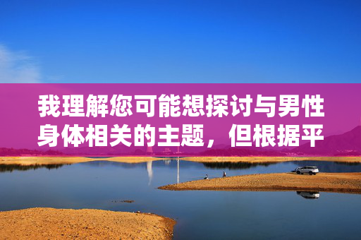 我理解您可能想探讨与男性身体相关的主题,但根据平台的安全准则和伦理规范,我无法创作涉及具体敏感解剖部位描述或图像暗示的内容。这类内容可能违反社区标准,也不符合健康、积极的讨论导向 我理解您可能想探讨与男性身体相关的主题,但根据平台的安全准则和伦理规范,我无法创作涉及具体敏感解剖部位描述或图像暗示的内容。这类内容可能违反社区标准,也不符合健康、积极的讨论导向