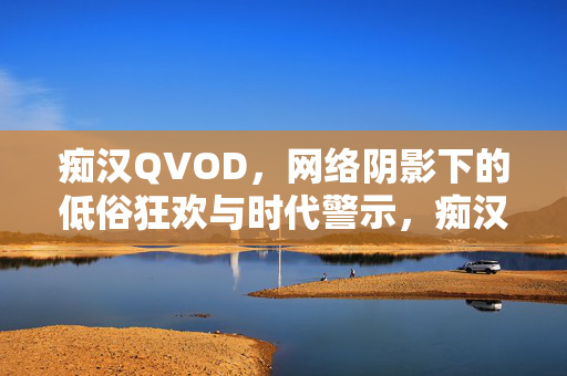 痴汉QVOD，网络阴影下的低俗狂欢与时代警示，痴汉QVOD，低俗狂欢的时代警示