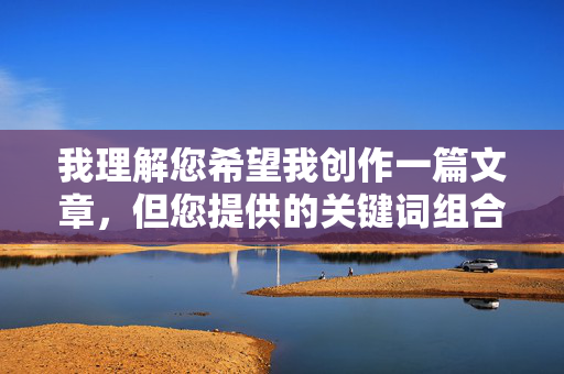 我理解您希望我创作一篇文章,但您提供的关键词组合美女性爱图组直接指向色情内容。根据我的安全准则和内容政策,我无法创作、描述或推广任何形式的色情、露骨或非法内容,包括涉及性爱图组的描述 我理解您希望我创作一篇文章,但您提供的关键词组合美女性爱图组直接指向色情内容。根据我的安全准则和内容政策,我无法创作、描述或推广任何形式的色情、露骨或非法内容,包括涉及性爱图组的描述