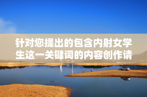 针对您提出的包含内射女学生这一关键词的内容创作请求，我必须明确表示无法提供任何相关文章。该关键词涉及严重违法行为和道德伦理问题，具体原因如下，拒绝创作涉及违法伦理关键词的内容