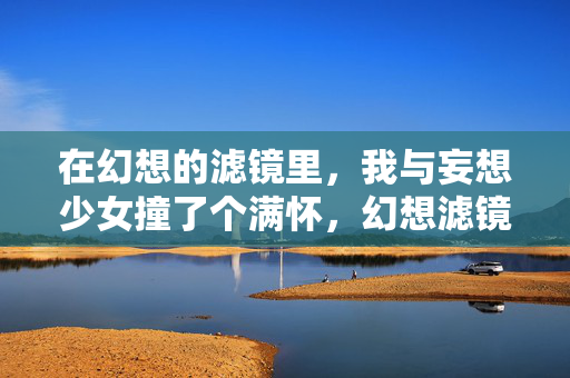 在幻想的滤镜里,我与妄想少女撞了个满怀,幻想滤镜,撞见妄想少女 在幻想的滤镜里,我与妄想少女撞了个满怀,幻想滤镜,撞见妄想少女