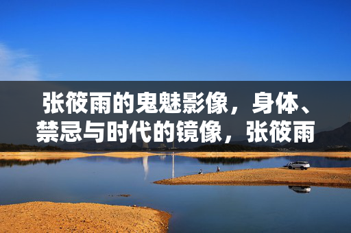 张筱雨的鬼魅影像,身体、禁忌与时代的镜像,张筱雨的鬼魅影像,身体、禁忌与时代镜像 张筱雨的鬼魅影像,身体、禁忌与时代的镜像,张筱雨的鬼魅影像,身体、禁忌与时代镜像