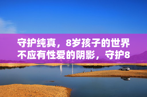 守护纯真,8岁孩子的世界不应有性爱的阴影,守护8岁孩子的纯真,世界不容性爱阴影 守护纯真,8岁孩子的世界不应有性爱的阴影,守护8岁孩子的纯真,世界不容性爱阴影