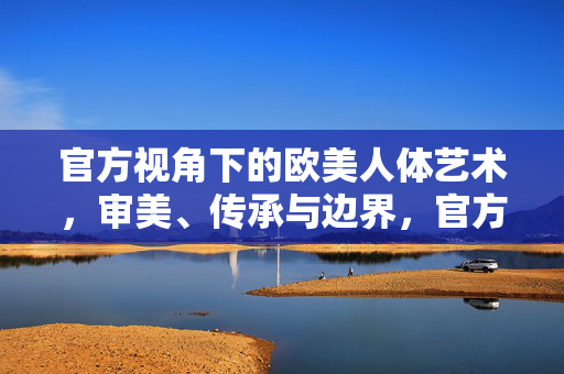 官方视角下的欧美人体艺术,审美、传承与边界,官方视角下欧美人体艺术的审美、传承与边界 官方视角下的欧美人体艺术,审美、传承与边界,官方视角下欧美人体艺术的审美、传承与边界