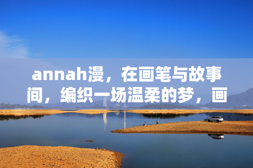 annah漫,在画笔与故事间,编织一场温柔的梦,画笔织梦,故事温柔 annah漫,在画笔与故事间,编织一场温柔的梦,画笔织梦,故事温柔