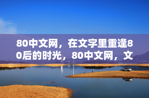 80中文网,在文字里重逢80后的时光,80中文网,文字里的80后时光重逢 80中文网,在文字里重逢80后的时光,80中文网,文字里的80后时光重逢