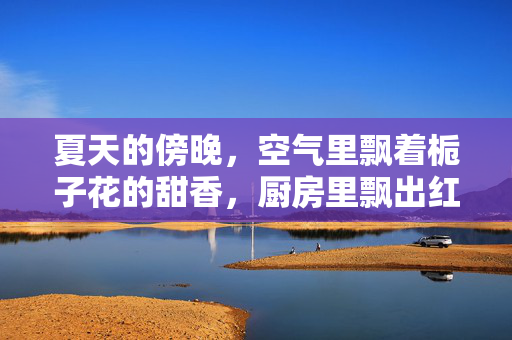 夏天的傍晚,空气里飘着栀子花的甜香,厨房里飘出红烧肉的浓香,公公系着那条洗得发白的蓝围裙,正站在灶台前翻炒着锅里的青菜。我坐在客厅的藤椅上,手里捧着冰西瓜,眼睛盯着电视里的搞笑综艺,嘴角忍不住往上扬,夏日晚风里的家常甜 夏天的傍晚,空气里飘着栀子花的甜香,厨房里飘出红烧肉的浓香,公公系着那条洗得发白的蓝围裙,正站在灶台前翻炒着锅里的青菜。我坐在客厅的藤椅上,手里捧着冰西瓜,眼睛盯着电视里的搞笑综艺,嘴角忍不住往上扬,夏日晚风里的家常甜
