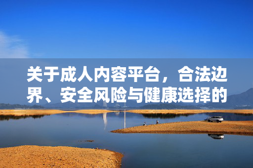 关于成人内容平台，合法边界、安全风险与健康选择的理性思考，平台的合法边界、安全风险与健康理性选择