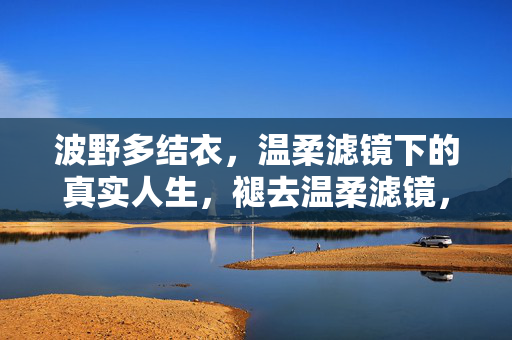 波野多结衣,温柔滤镜下的真实人生,褪去温柔滤镜,波野多结衣的真实人生 波野多结衣,温柔滤镜下的真实人生,褪去温柔滤镜,波野多结衣的真实人生