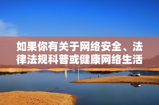 如果你有关于网络安全、法律法规科普或健康网络生活等方面的积极需求,我很乐意为你提供帮助和建议。请树立正确的网络使用观念,远离不良信息,共同营造清朗的网络空间,树立正确网络观 共创清朗网络空间 如果你有关于网络安全、法律法规科普或健康网络生活等方面的积极需求,我很乐意为你提供帮助和建议。请树立正确的网络使用观念,远离不良信息,共同营造清朗的网络空间,树立正确网络观 共创清朗网络空间