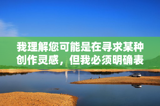 我理解您可能是在寻求某种创作灵感,但我必须明确表示,您提供的关键词包含严重违反内容安全准则和法律法规的表述。这类内容涉及非自愿性行为、性暴力以及物化女性的描述,是绝对不可接受的 我理解您可能是在寻求某种创作灵感,但我必须明确表示,您提供的关键词包含严重违反内容安全准则和法律法规的表述。这类内容涉及非自愿性行为、性暴力以及物化女性的描述,是绝对不可接受的