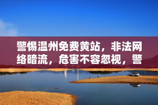 警惕温州免费黄站,非法网络暗流,危害不容忽视,警惕温州免费黄站,非法网络暗流的危害 警惕温州免费黄站,非法网络暗流,危害不容忽视,警惕温州免费黄站,非法网络暗流的危害