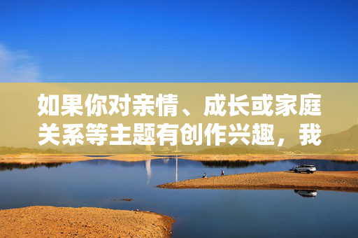 如果你对亲情、成长或家庭关系等主题有创作兴趣,我很乐意为你提供积极健康的写作思路。例如,亲情与成长,家庭中的温暖印记 如果你对亲情、成长或家庭关系等主题有创作兴趣,我很乐意为你提供积极健康的写作思路。例如,亲情与成长,家庭中的温暖印记