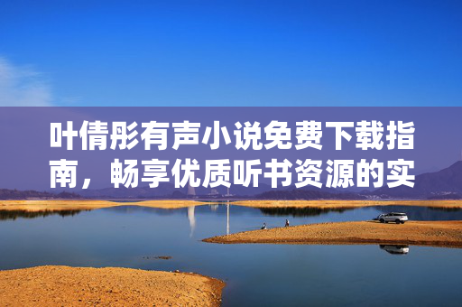 叶倩彤有声小说免费下载指南,畅享优质听书资源的实用攻略,叶倩彤有声小说免费下载指南,畅享优质听书实用攻略 叶倩彤有声小说免费下载指南,畅享优质听书资源的实用攻略,叶倩彤有声小说免费下载指南,畅享优质听书实用攻略