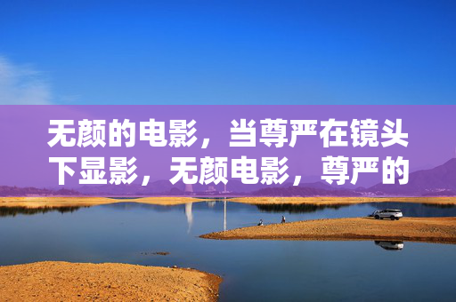 无颜的电影,当尊严在镜头下显影,无颜电影,尊严的镜头显影 无颜的电影,当尊严在镜头下显影,无颜电影,尊严的镜头显影