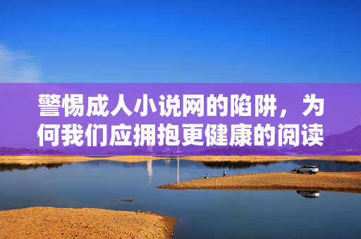 警惕成人小说网的陷阱，为何我们应拥抱更健康的阅读文化？
