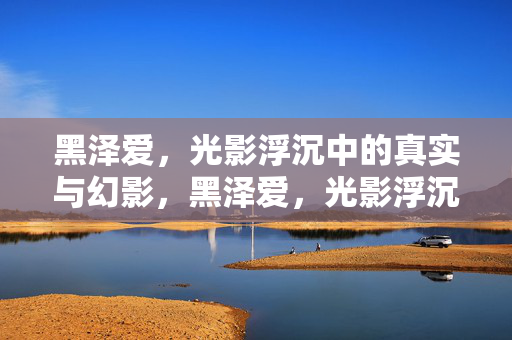 黑泽爱，光影浮沉中的真实与幻影，黑泽爱，光影浮沉中的真实与幻影