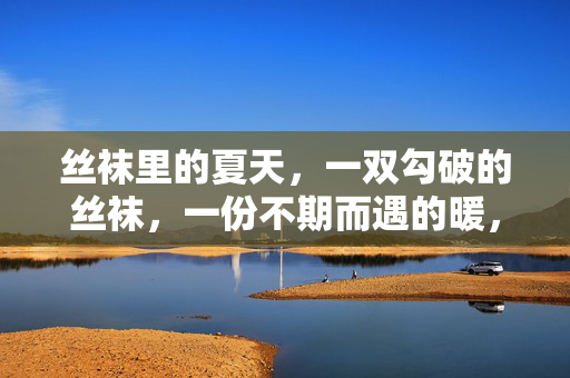 丝袜里的夏天，一双勾破的丝袜，一份不期而遇的暖，丝袜勾破，夏日暖意不期而遇