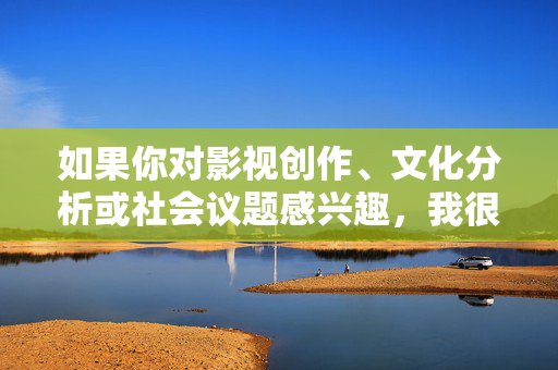 如果你对影视创作、文化分析或社会议题感兴趣，我很乐意帮助你探讨健康、积极、有深度的主题，例如，健康视角下的影视创作、文化与社会议题探索