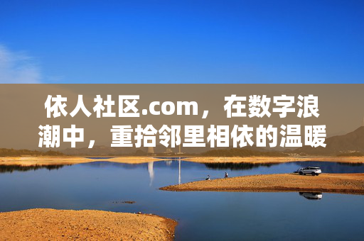 依人社区.com，在数字浪潮中，重拾邻里相依的温暖