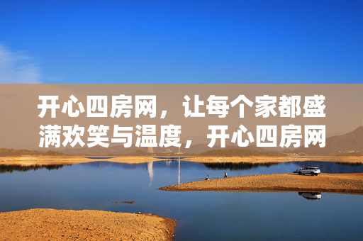 开心四房网，让每个家都盛满欢笑与温度，开心四房网，让家盛满欢笑与温度