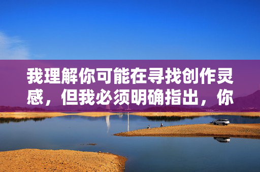我理解你可能在寻找创作灵感，但我必须明确指出，你提供的关键词很操姐姐的穴包含严重的性暴力、乱伦和极端不当内容。这类内容，我理解你可能在寻找创作灵感，但我必须明确指出，你提供的关键词包含严重的性暴力、乱伦和极端不当内容。这类内容，，违反中国法律法规及社会主义核心价值观，对受害者造成严重伤害，传播有害社会伦理的价值观，我无法根据此类关键词生成任何标题。如果你有健康积极的创作需求，我很乐意为你提供帮助，例如，，- 家庭关系题材的温情故事，- 社会现实题材的深度创作，- 科幻/奇幻题材的想象力构建，- 
