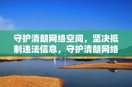 守护清朗网络空间，坚决抵制违法信息，守护清朗网络空间 坚决抵制违法信息