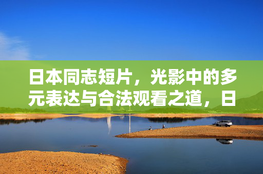 日本同志短片，光影中的多元表达与合法观看之道，日本同志短片，光影多元表达与合法观看之道