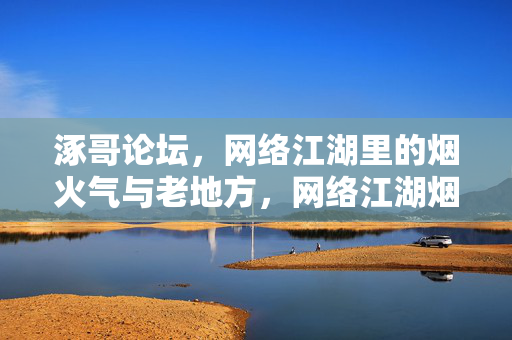 涿哥论坛，网络江湖里的烟火气与老地方，网络江湖烟火气，涿哥论坛老地方