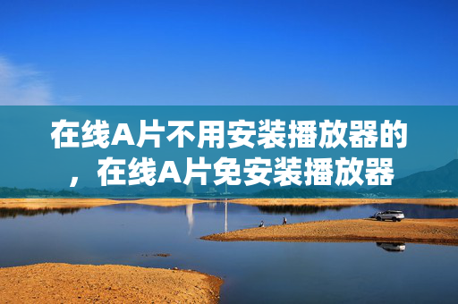 在线A片不用安装播放器的，在线A片免安装播放器