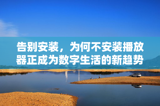 告别安装，为何不安装播放器正成为数字生活的新趋势？不安装播放器，数字生活新趋势