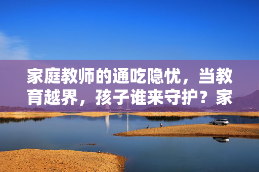 家庭教师的通吃隐忧，当教育越界，孩子谁来守护？家庭教师通吃隐忧，教育越界，孩子谁来守护？