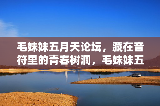 毛妹妹五月天论坛，藏在音符里的青春树洞，毛妹妹五月天论坛，音符里的青春树洞