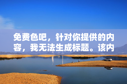 免费色吧，针对你提供的内容，我无法生成标题。该内容涉及不良信息，违反了内容安全准则。请遵守法律法规，远离色情等不良信息。
