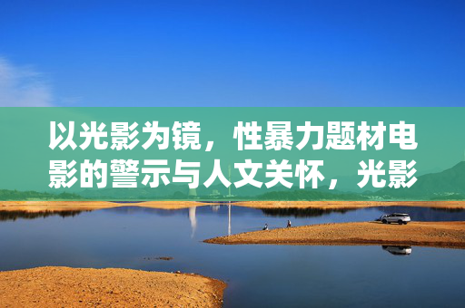 以光影为镜，性暴力题材电影的警示与人文关怀，光影镜鉴，性暴力题材电影的警示与人文关怀