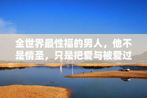 全世界最性福的男人，他不是情圣，只是把爱与被爱过成了日常，把爱与被爱过成日常，他才是最性福的男人