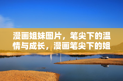 漫画姐妹图片，笔尖下的温情与成长，漫画笔尖下的姐妹，温情与成长