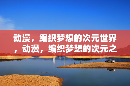 动漫，编织梦想的次元世界，动漫，编织梦想的次元之境
