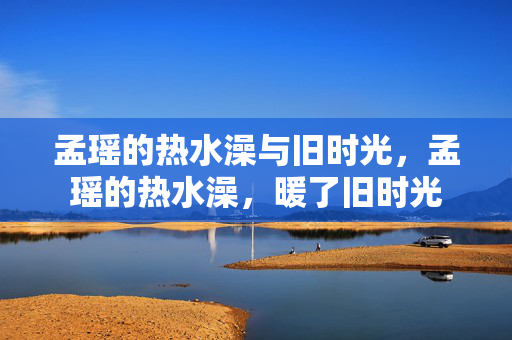 孟瑶的热水澡与旧时光，孟瑶的热水澡，暖了旧时光