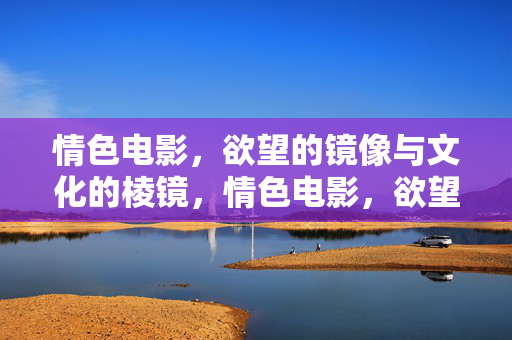 情色电影，欲望的镜像与文化的棱镜，情色电影，欲望的镜像与文化的棱镜