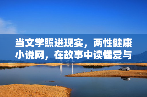 当文学照进现实，两性健康小说网，在故事中读懂爱与健康的密码