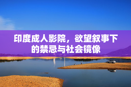 印度成人影院，欲望叙事下的禁忌与社会镜像
