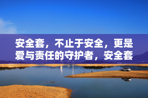 安全套，不止于安全，更是爱与责任的守护者，安全套，爱与责任的守护者