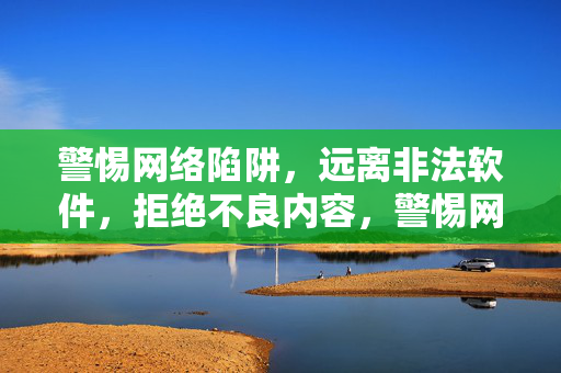 警惕网络陷阱，远离非法软件，拒绝不良内容，警惕网络陷阱、非法软件与不良内容