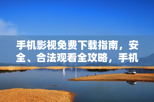 手机影视免费下载指南，安全、合法观看全攻略，手机影视安全合法免费下载全攻略