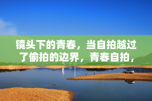 镜头下的青春，当自拍越过了偷拍的边界，青春自拍，当镜头越过偷拍的边界