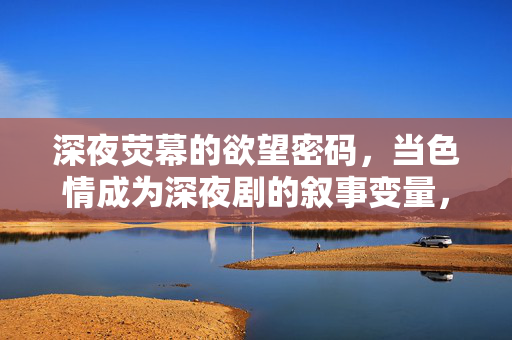 深夜荧幕的欲望密码，当色情成为深夜剧的叙事变量，深夜荧幕的欲望密码，色情叙事变量