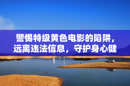 警惕特级黄色电影的陷阱，远离违法信息，守护身心健康，警惕特级黄色电影陷阱，远离违法信息守护身心健康