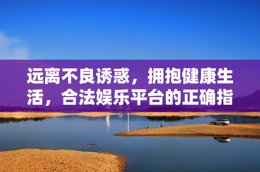 远离不良诱惑，拥抱健康生活，合法娱乐平台的正确指引，合法娱乐平台指引，远离不良诱惑，拥抱健康生活