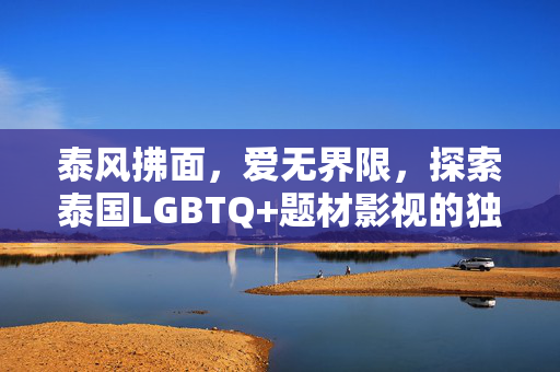 泰风拂面，爱无界限，探索泰国LGBTQ+题材影视的独特魅力，泰风拂面，爱无界，泰国LGBTQ+影视的独特魅力